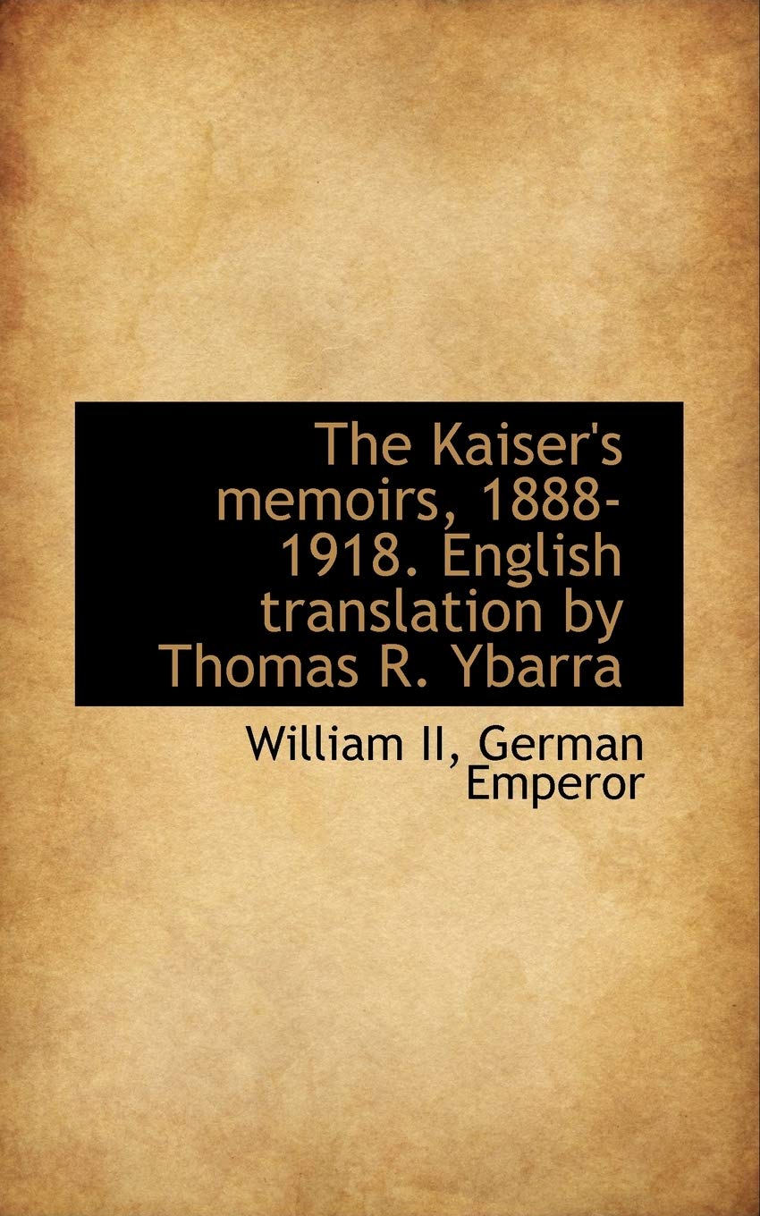 The Kaiser's Memoirs, 1888-1918. English Translation by Thomas R. Ybarra Politics & History