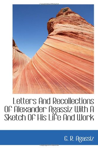 Letters And Recollections Of Alexander Agassiz With A Sketch Of His Life And Work Politics & History