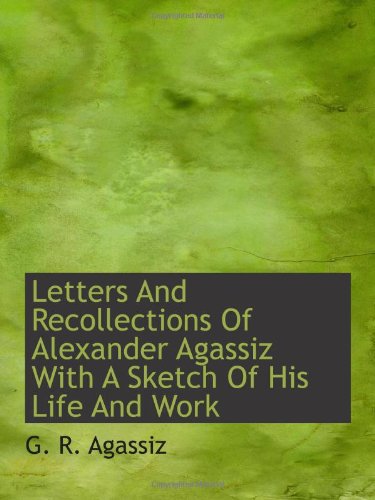 Letters And Recollections Of Alexander Agassiz With A Sketch Of His Life And Work Politics & History