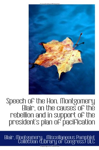 Speech of the Hon. Montgomery Blair, on the causes of the rebellion and in support of the president' Politics & History