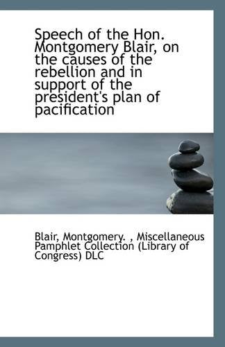 Speech of the Hon. Montgomery Blair, on the Causes of the Rebellion and in Support of the President' Politics & History