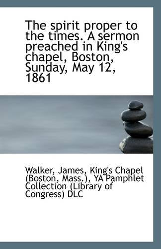 The Spirit Proper to the Times. a Sermon Preached in King's Chapel, Boston, Sunday, May 12, 1861 Classics