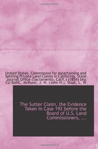 The Sutter Claim, the Evidence Taken in Case 192 before the Board of U.S. Land Commissioners, ... Politics & History