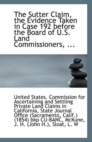 The Sutter Claim, the Evidence Taken in Case 192 Before the Board of U.S. Land Commissioners, ... Politics & History
