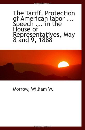 The Tariff. Protection of American labor ... Speech ... in the House of Representatives, May 8 and 9 Politics & History
