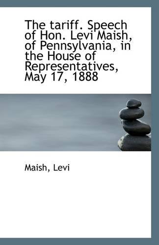 The Tariff. Speech of Hon. Levi Maish, of Pennsylvania, in the House of Representatives, May 17, 188 Politics & History