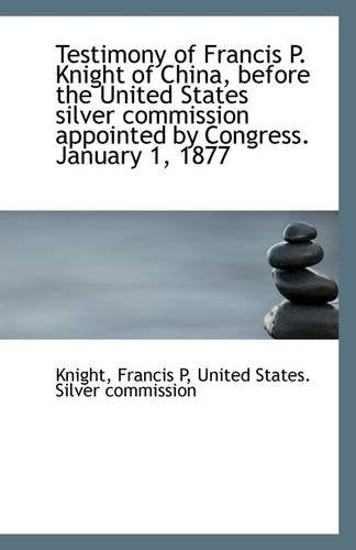 Testimony of Francis P. Knight of China, Before the United States Silver Commission Appointed by Con Politics & History