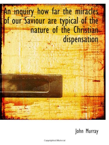An inquiry how far the miracles of our Saviour are typical of the nature of the Christian dispensati Politics & History