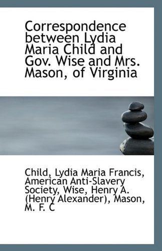 Correspondence Between Lydia Maria Child and Gov. Wise and Mrs. Mason, of Virginia Politics & History