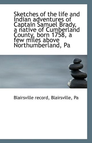 Sketches of the Life and Indian Adventures of Captain Samuel Brady, a Native of Cumberland County, B Politics & History