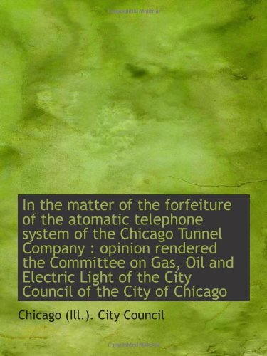 In the matter of the forfeiture of the atomatic telephone system of the Chicago Tunnel Company : opi Politics & History