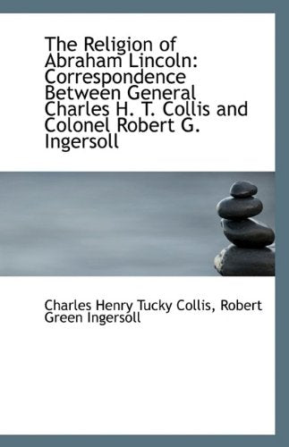 The Religion of Abraham Lincoln: Correspondence Between General Charles H. T. Collis and Colonel Rob Politics & History