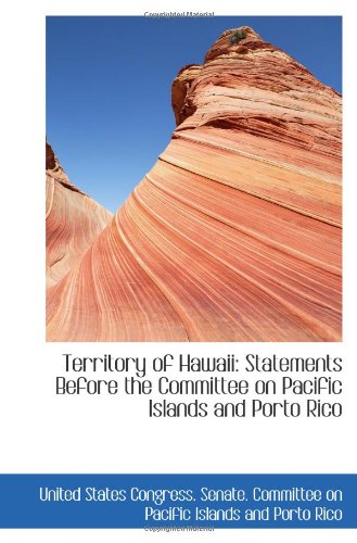 Territory of Hawaii: Statements Before the Committee on Pacific Islands and Porto Rico Politics & History