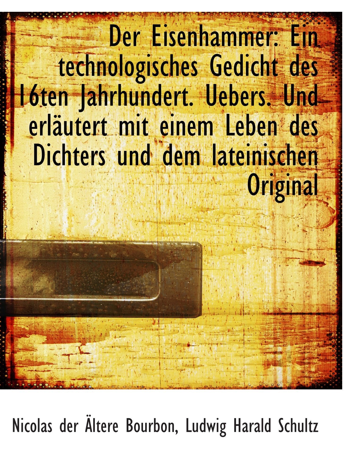 Der Eisenhammer: Ein technologisches Gedicht des 16ten Jahrhundert. Uebers. Und erläutert mit einem Politics & History