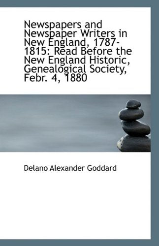 Newspapers and Newspaper Writers in New England, 1787-1815: Read Before the New England Historic, GE Politics & History