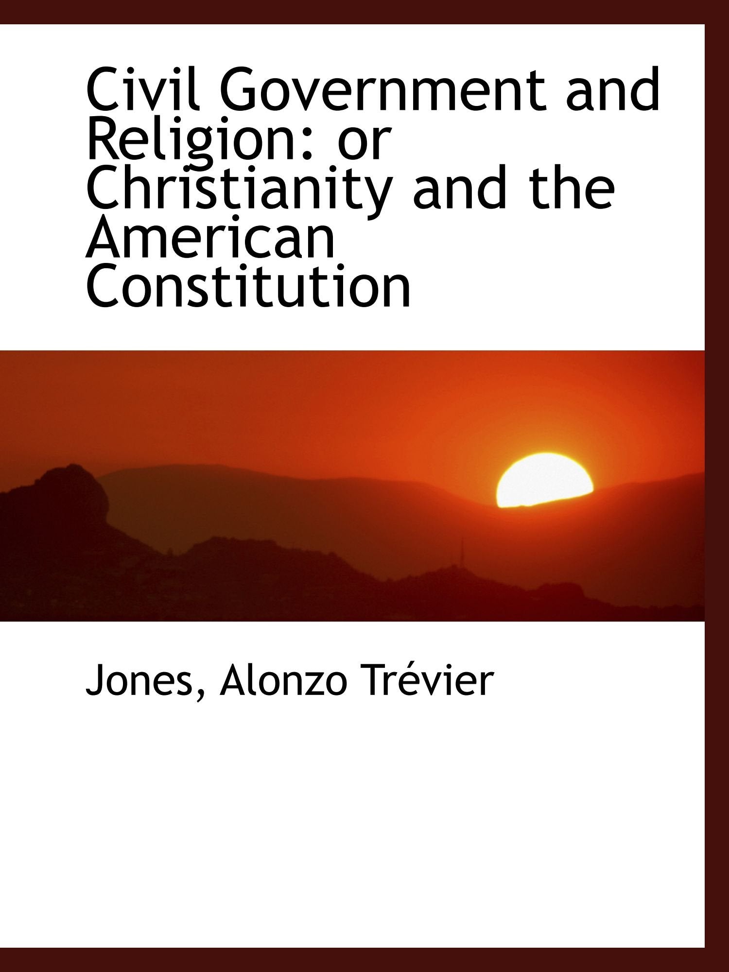 Civil Government and Religion: or Christianity and the American Constitution Politics & History