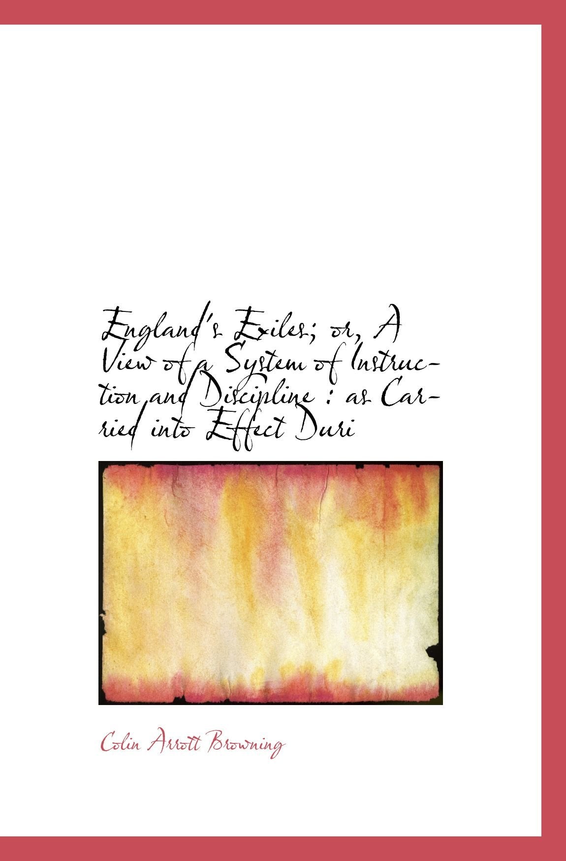 England's Exiles; or, A View of a System of Instruction and Discipline : as Carried into Effect Duri Politics & History