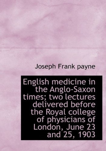 English Medicine in the Anglo-Saxon Times; Two Lectures Delivered Before the Royal College of Physic Medicine
