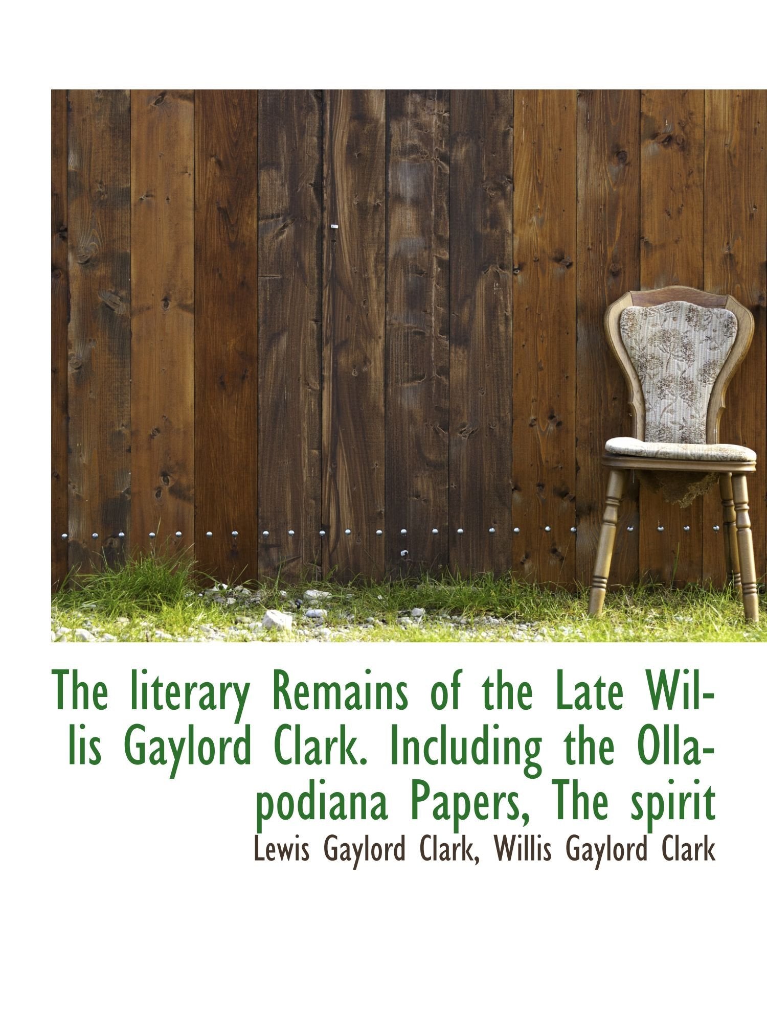 The literary Remains of the Late Willis Gaylord Clark. Including the Ollapodiana Papers, The spirit Politics & History