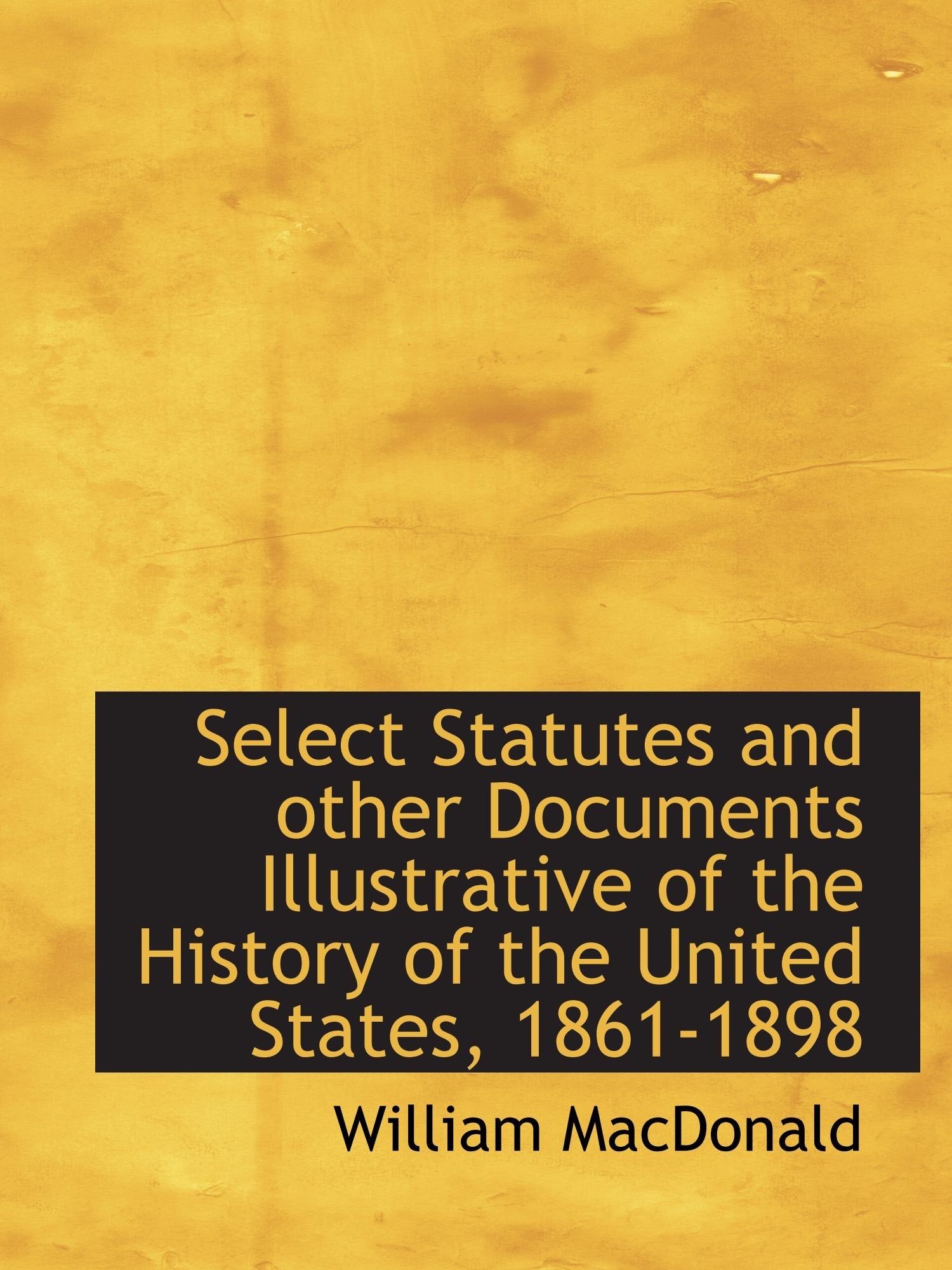 Select Statutes and other Documents Illustrative of the History of the United States, 1861-1898 Politics & History