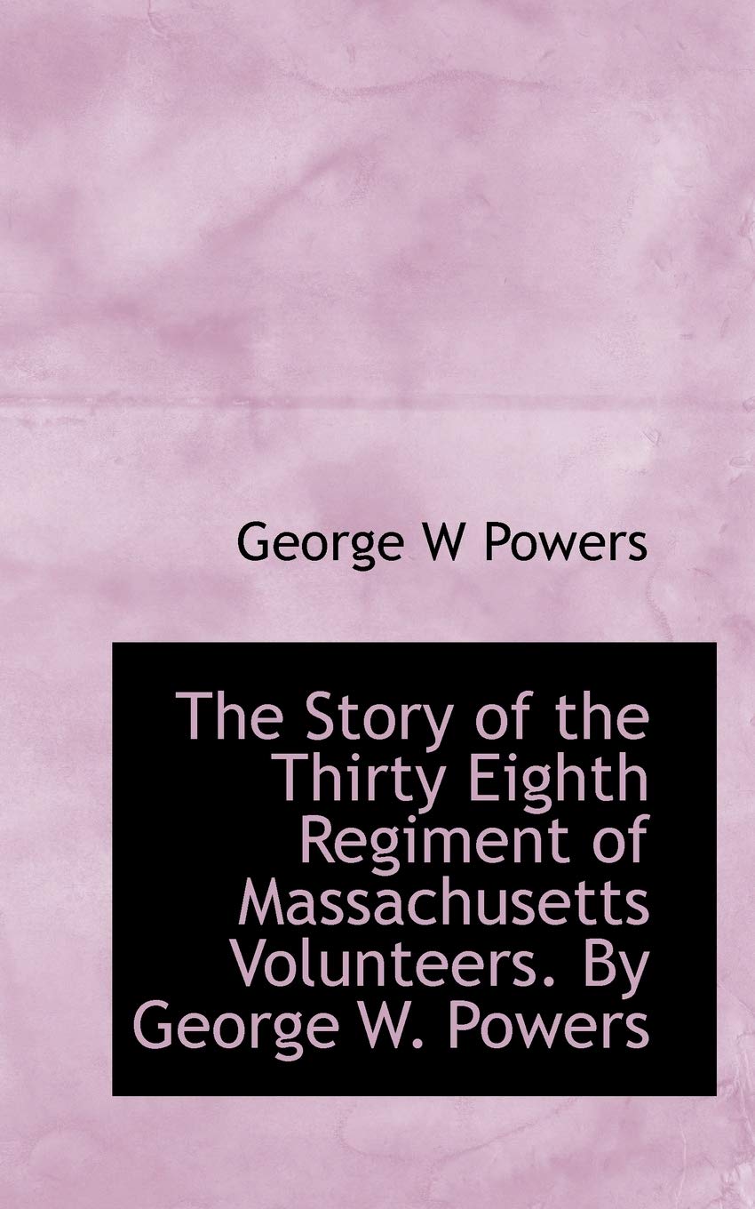 The Story of the Thirty Eighth Regiment of Massachusetts Volunteers. by George W. Powers Politics & History