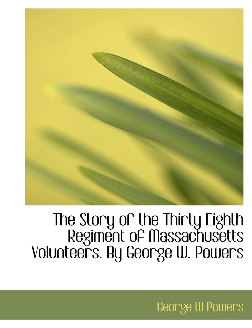 The Story of the Thirty Eighth Regiment of Massachusetts Volunteers. by George W. Powers Politics & History