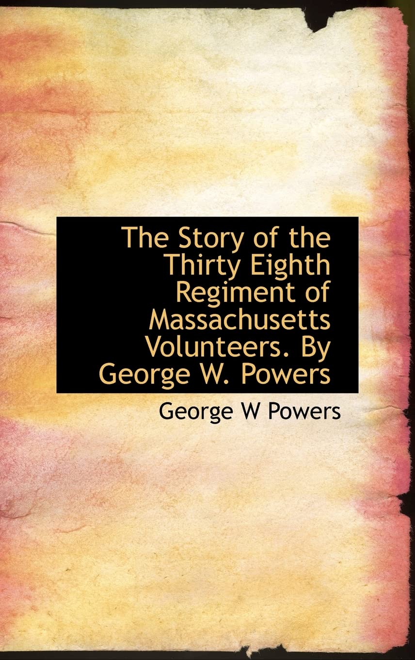 The Story of the Thirty Eighth Regiment of Massachusetts Volunteers. By George W. Powers Politics & History
