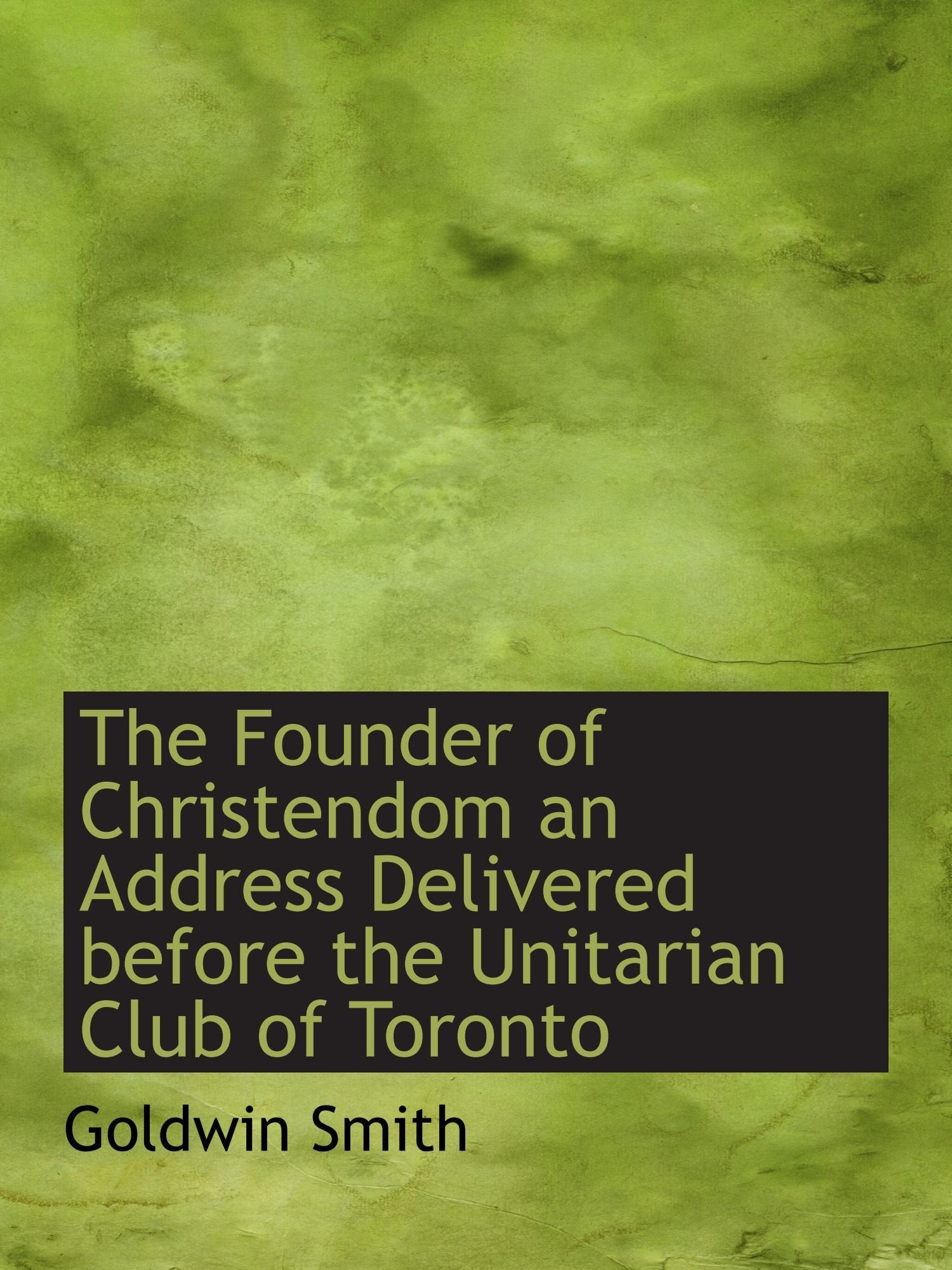 The Founder of Christendom an Address Delivered before the Unitarian Club of Toronto Politics & History