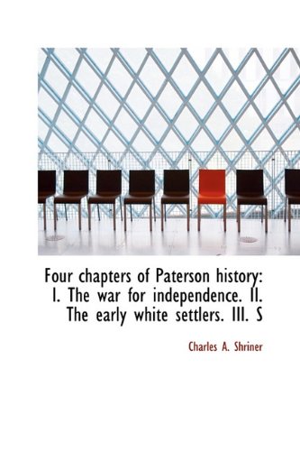 Four Chapters of Paterson History: I. the War for Independence. II. the Early White Settlers. III. S Politics & History