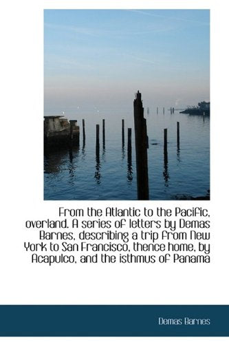 From the Atlantic to the Pacific, Overland. a Series of Letters by Demas Barnes, Describing a Trip F Leisure, Home & Garden