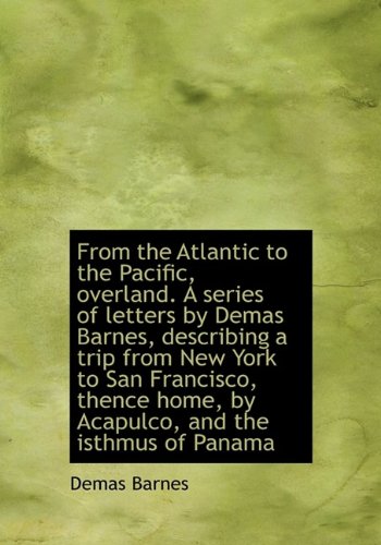 From the Atlantic to the Pacific, Overland. a Series of Letters by Demas Barnes, Describing a Trip F Leisure, Home & Garden