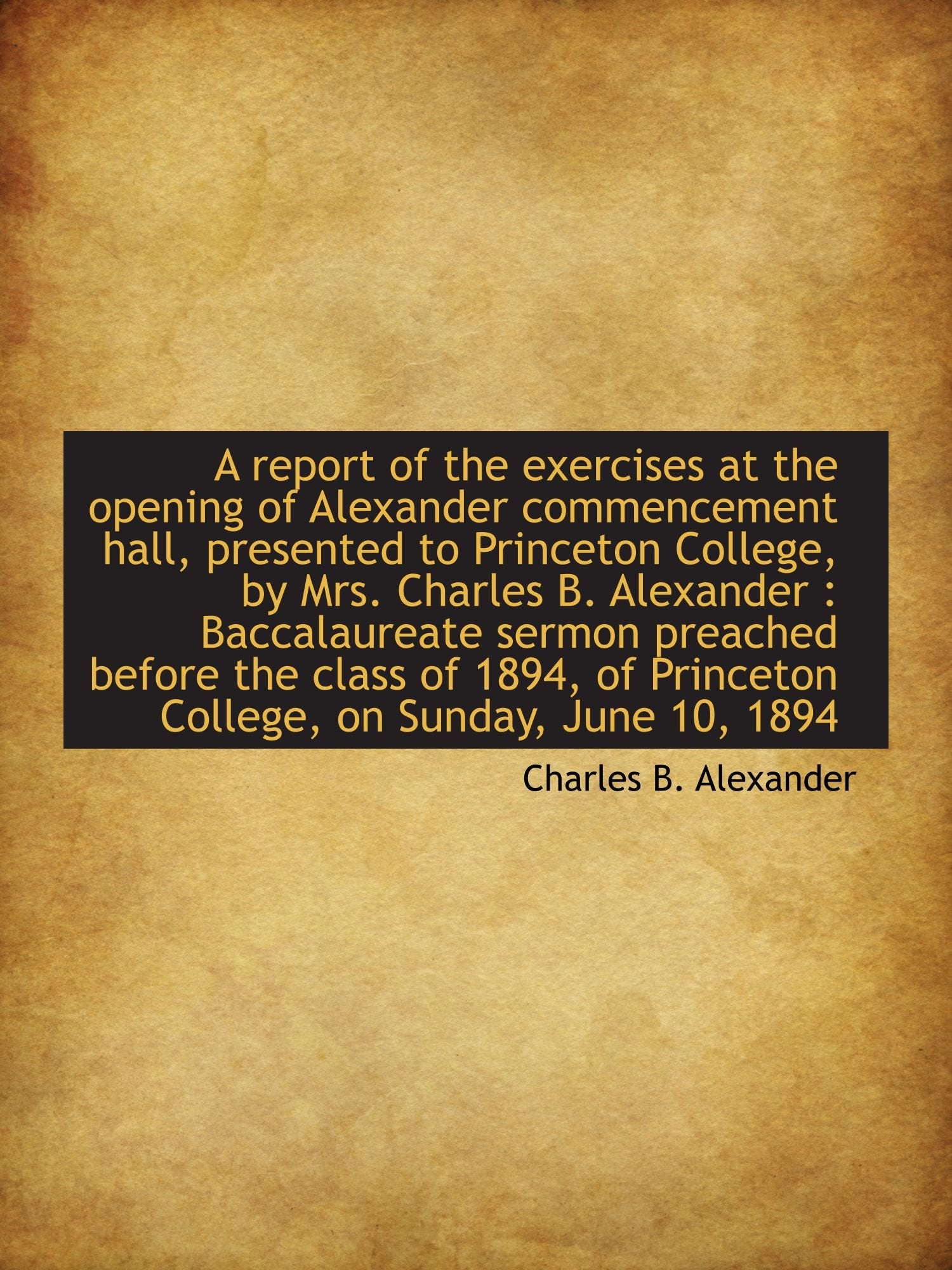 A report of the exercises at the opening of Alexander commencement hall, presented to Princeton Coll Politics & History