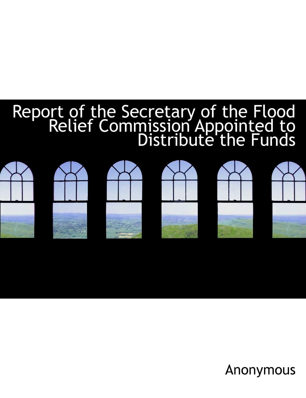 Report of the Secretary of the Flood Relief Commission Appointed to Distribute the Funds Politics & History
