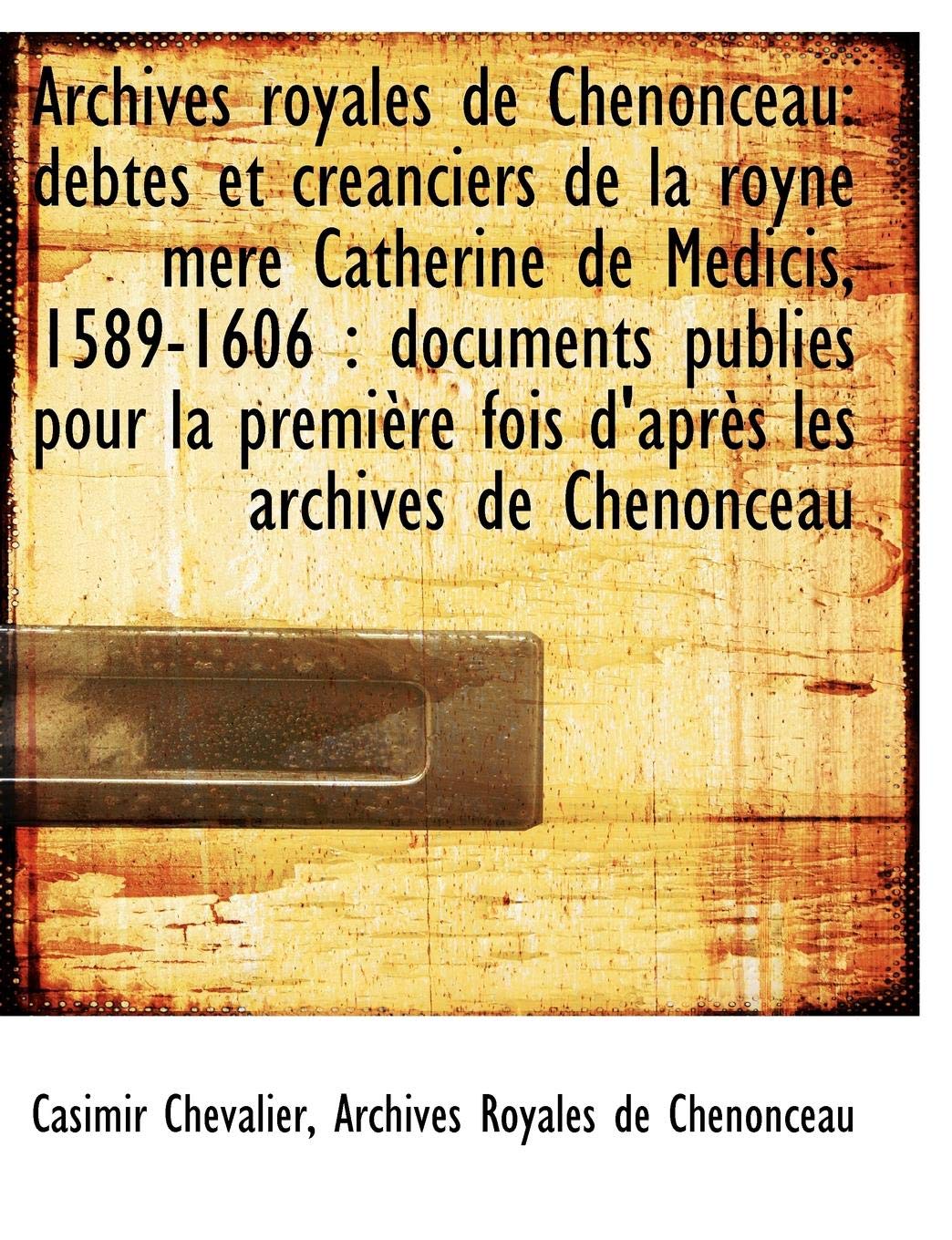 Archives Royales de Chenonceau: Debtes Et Creanciers de La Royne M Re Catherine de Medicis, 1589-160 book