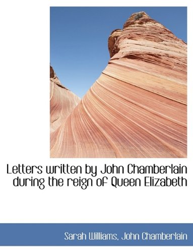 Letters Written by John Chamberlain During the Reign of Queen Elizabeth Politics & History