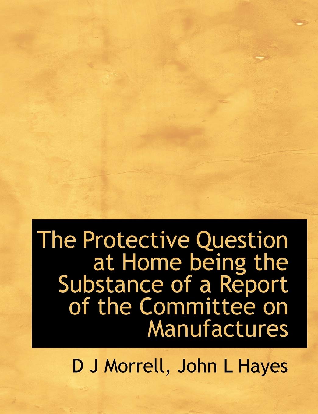 The Protective Question at Home Being the Substance of a Report of the Committee on Manufactures Politics & History