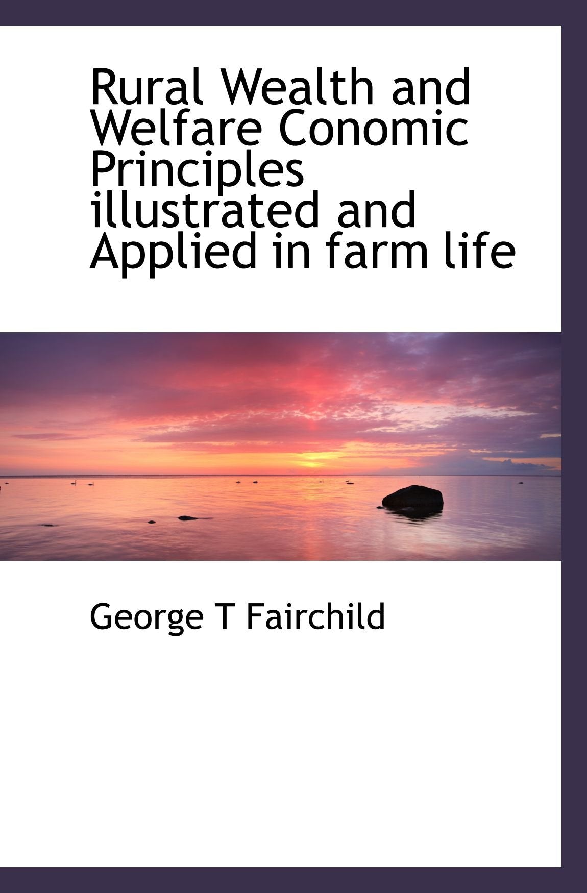 Rural Wealth and Welfare Conomic Principles illustrated and Applied in farm life Politics & History