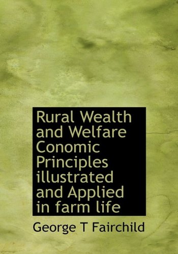 Rural Wealth and Welfare Conomic Principles Illustrated and Applied in Farm Life Politics & History
