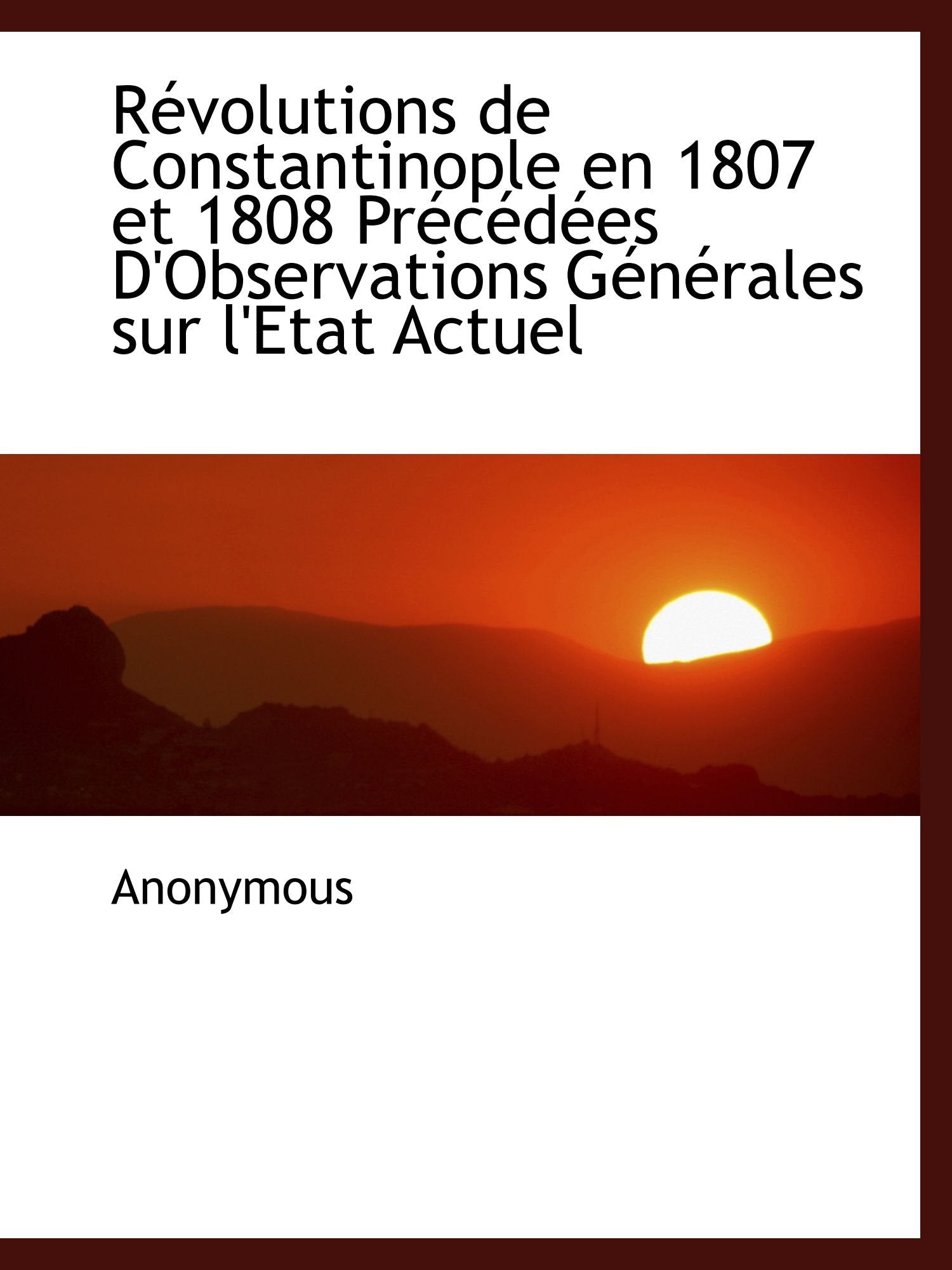 Révolutions de Constantinople en 1807 et 1808 Précédées D'Observations Générales sur l'Etat Actuel Politics & History