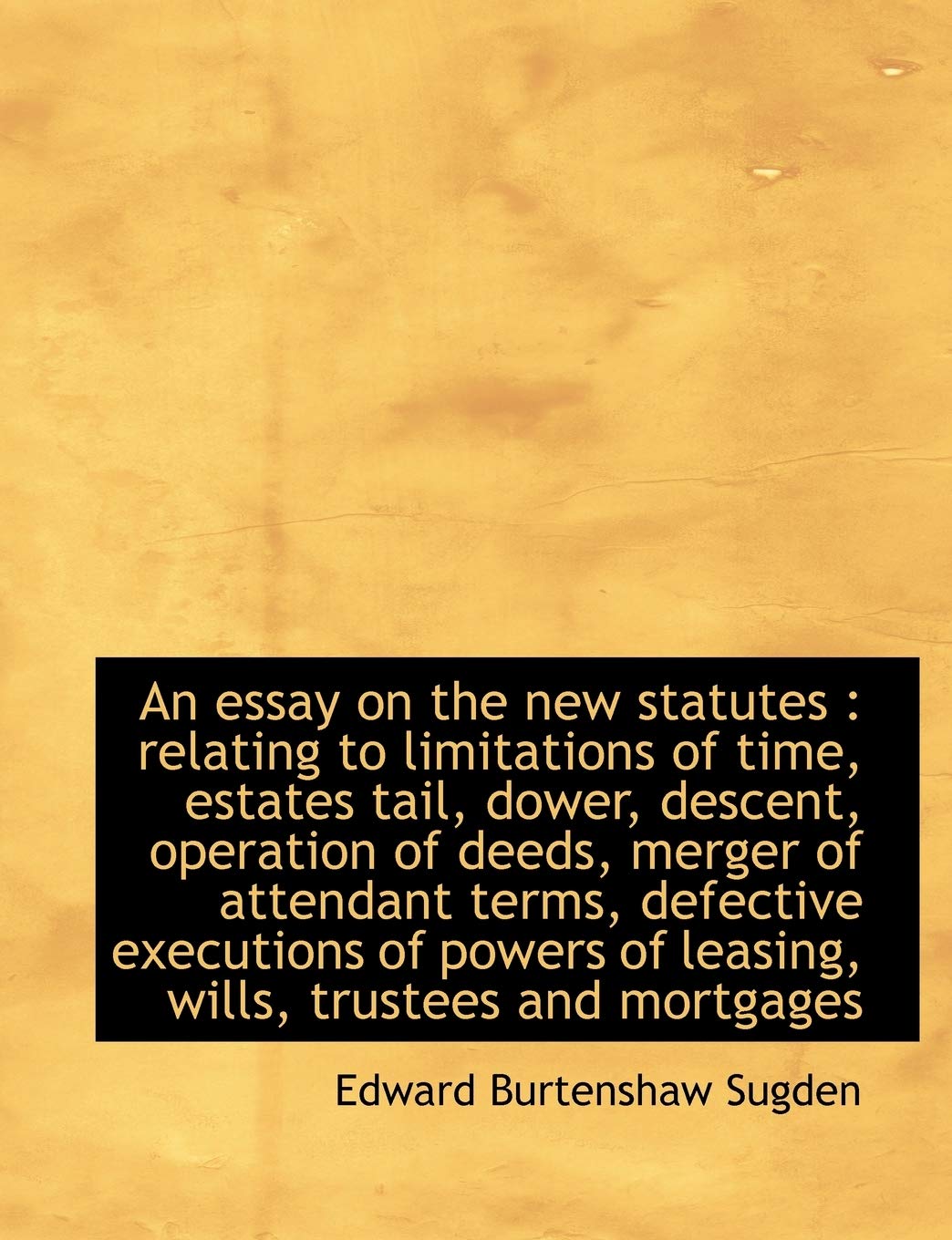 An Essay on the New Statutes: Relating to Limitations of Time, Estates Tail, Dower, Descent, Operat Politics & History