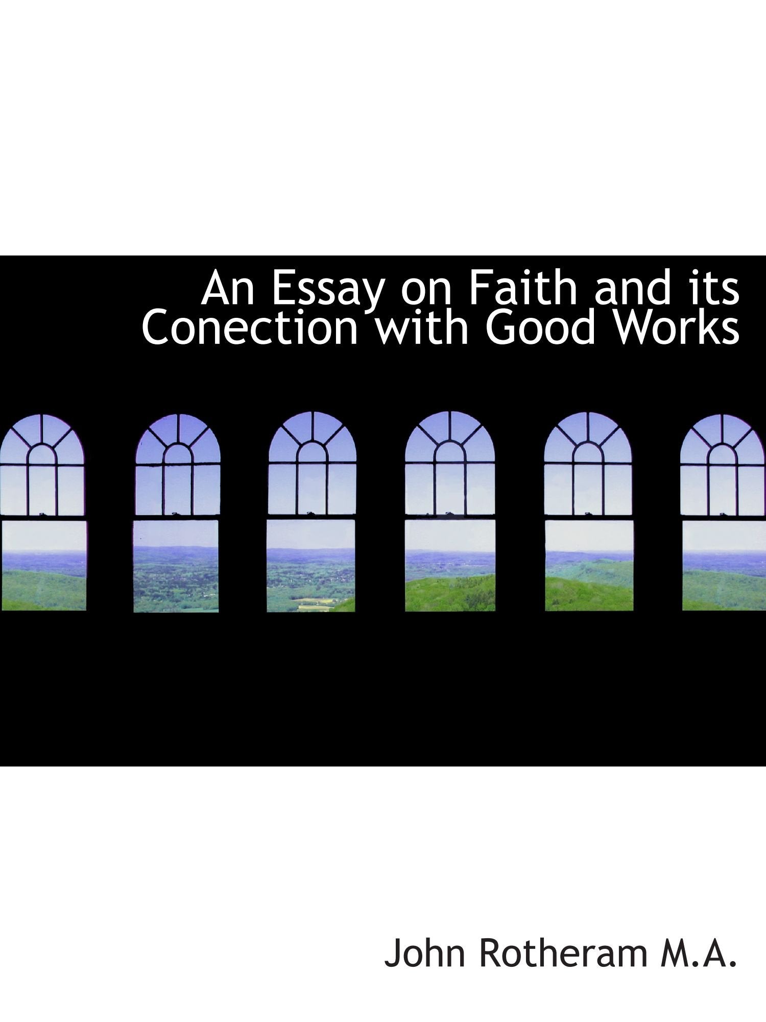 An Essay on Faith and its Conection with Good Works Politics & History