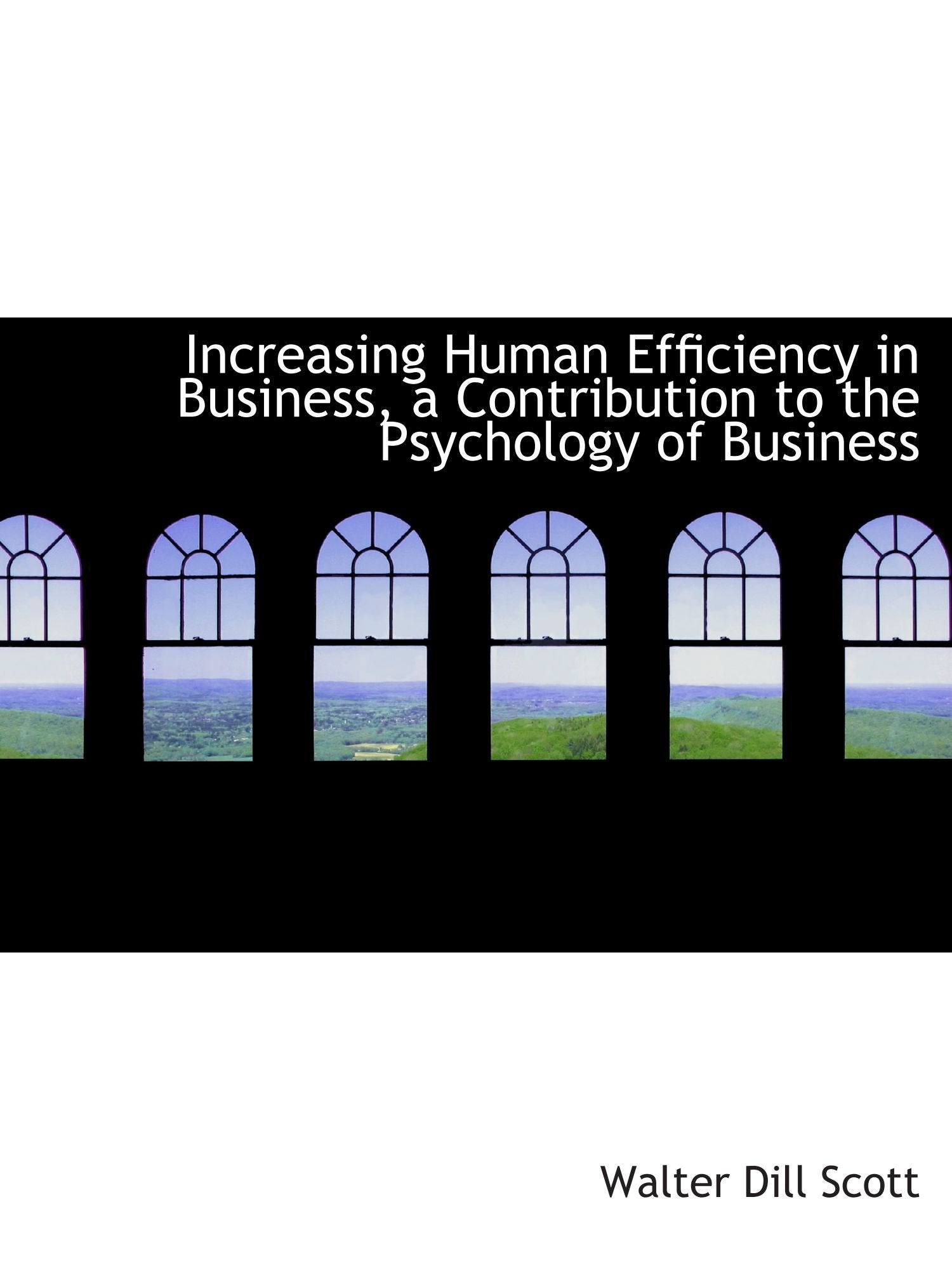 Increasing Human Efficiency in Business, a Contribution to the Psychology of Business Politics & History