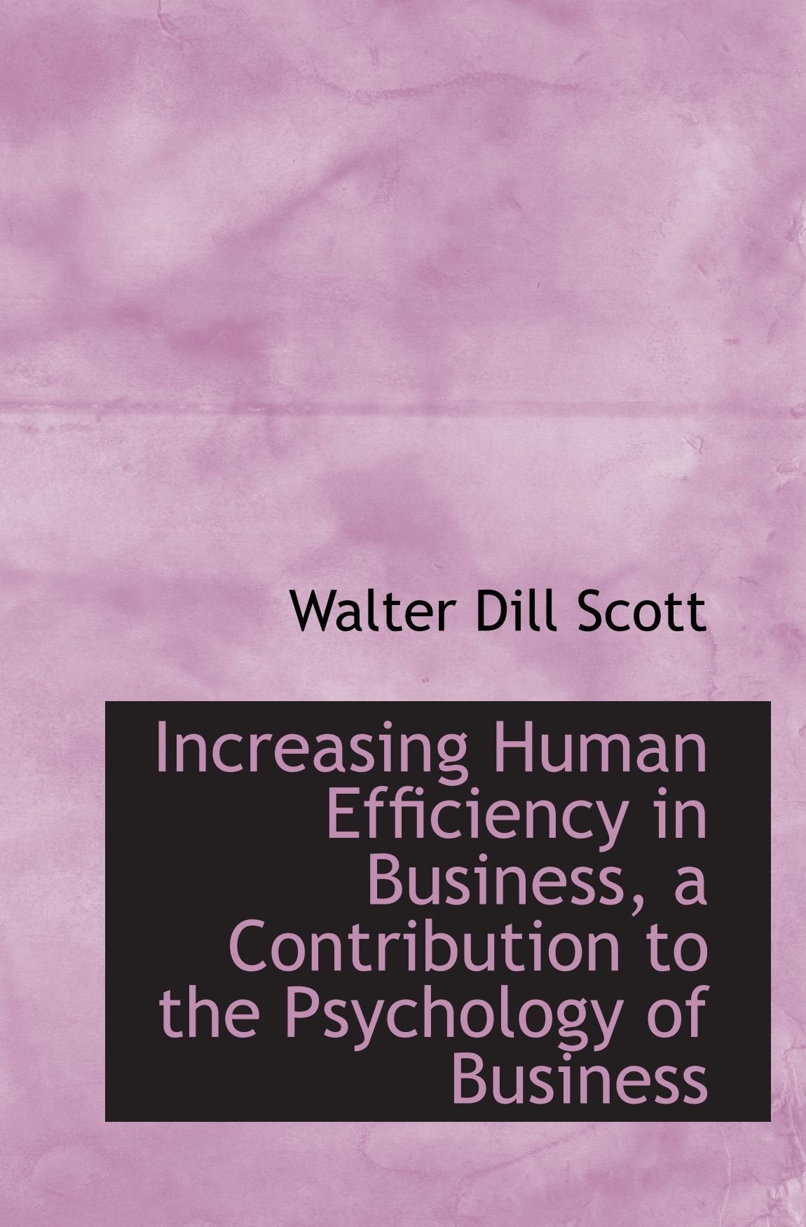 Increasing Human Efficiency in Business, a Contribution to the Psychology of Business Politics & History