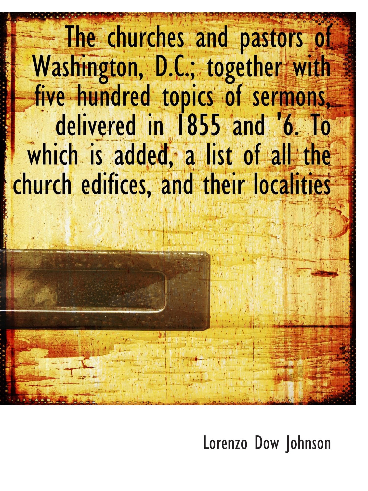 The churches and pastors of Washington, D.C.; together with five hundred topics of sermons, delivere Politics & History