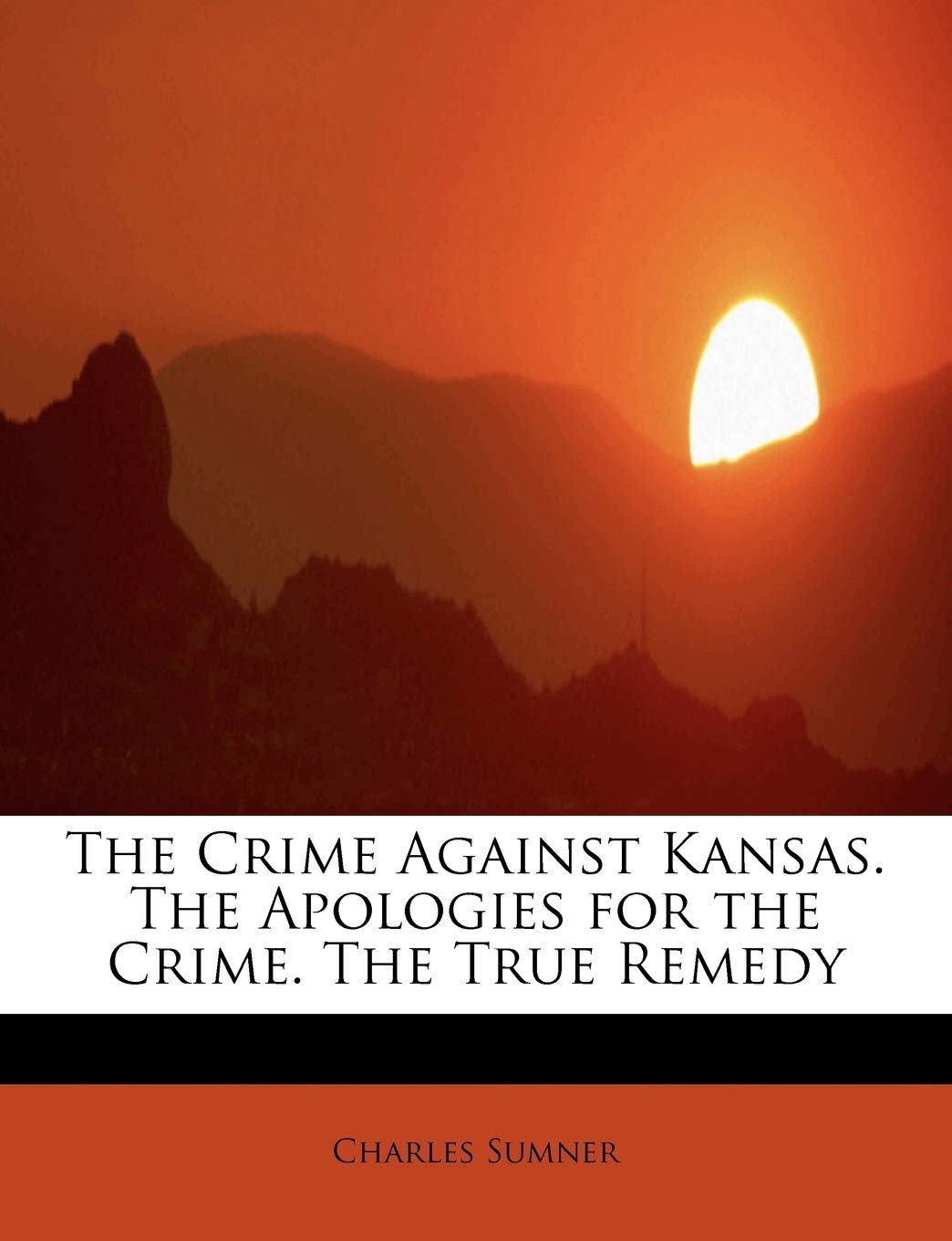 The Crime Against Kansas. the Apologies for the Crime. the True Remedy Politics & Society