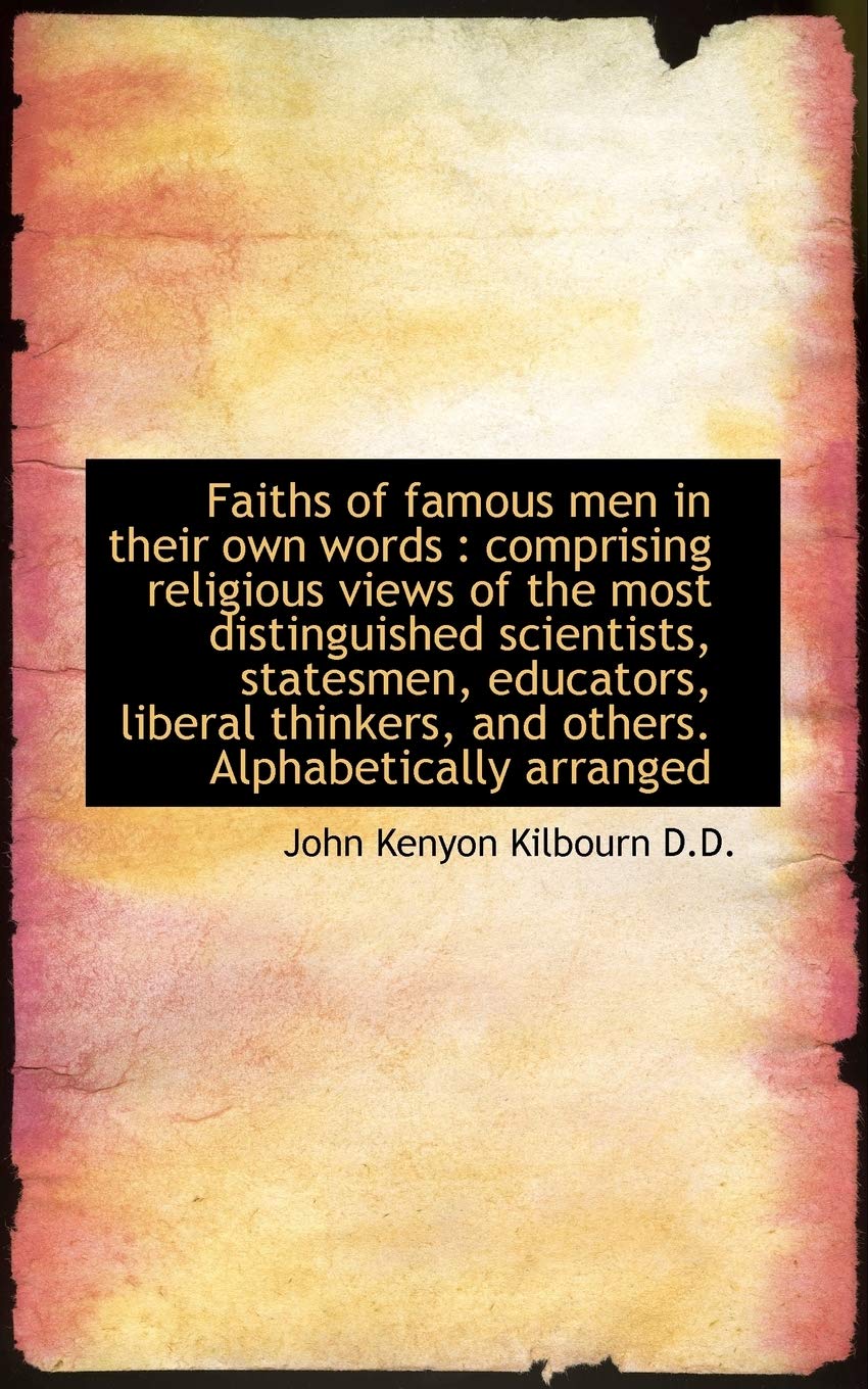 Faiths of Famous Men in Their Own Words: Comprising Religious Views of the Most Distinguished Scien Politics & History