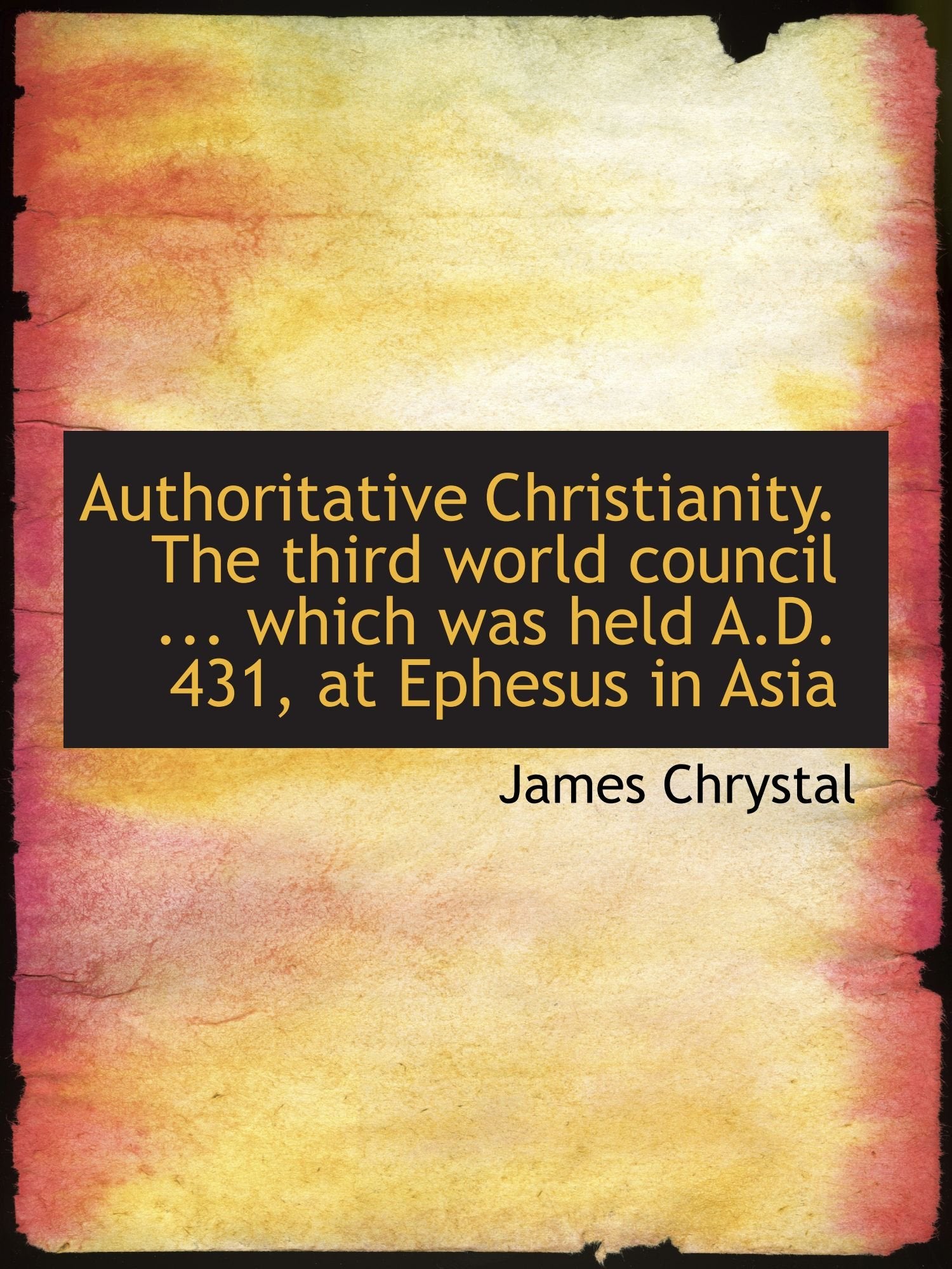 Authoritative Christianity. The third world council ... which was held A.D. 431, at Ephesus in Asia Politics & History