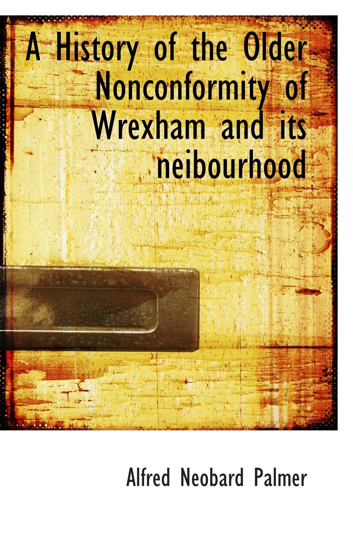 A History of the Older Nonconformity of Wrexham and its neibourhood Politics & History