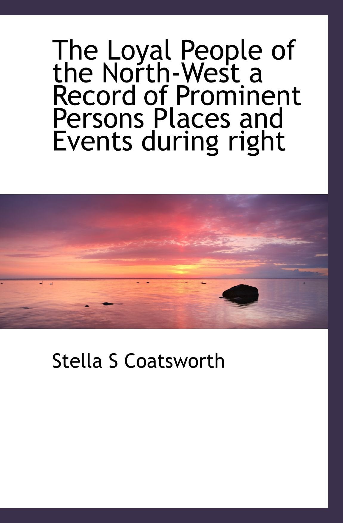 The Loyal People of the North-West a Record of Prominent Persons Places and Events during right Politics & History