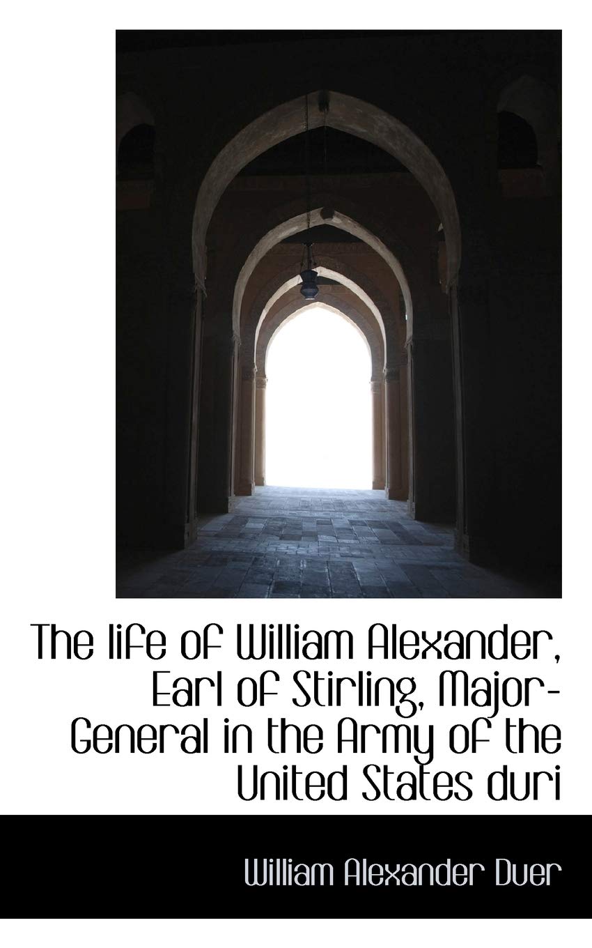 The Life of William Alexander, Earl of Stirling, Major-General in the Army of the United States Duri Politics & History